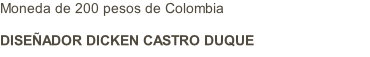Moneda de 200 pesos de Colombia  DISEÑADOR DICKEN CASTRO DUQUE
