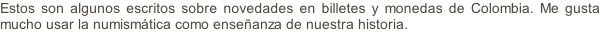 Estos son algunos escritos sobre novedades en billetes y monedas de Colombia. Me gusta mucho usar la numismática como enseñanza de nuestra historia.